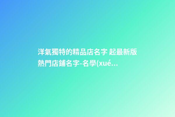 洋氣獨特的精品店名字 起最新版熱門店鋪名字-名學(xué)網(wǎng)-第1張-店鋪起名-玄機派